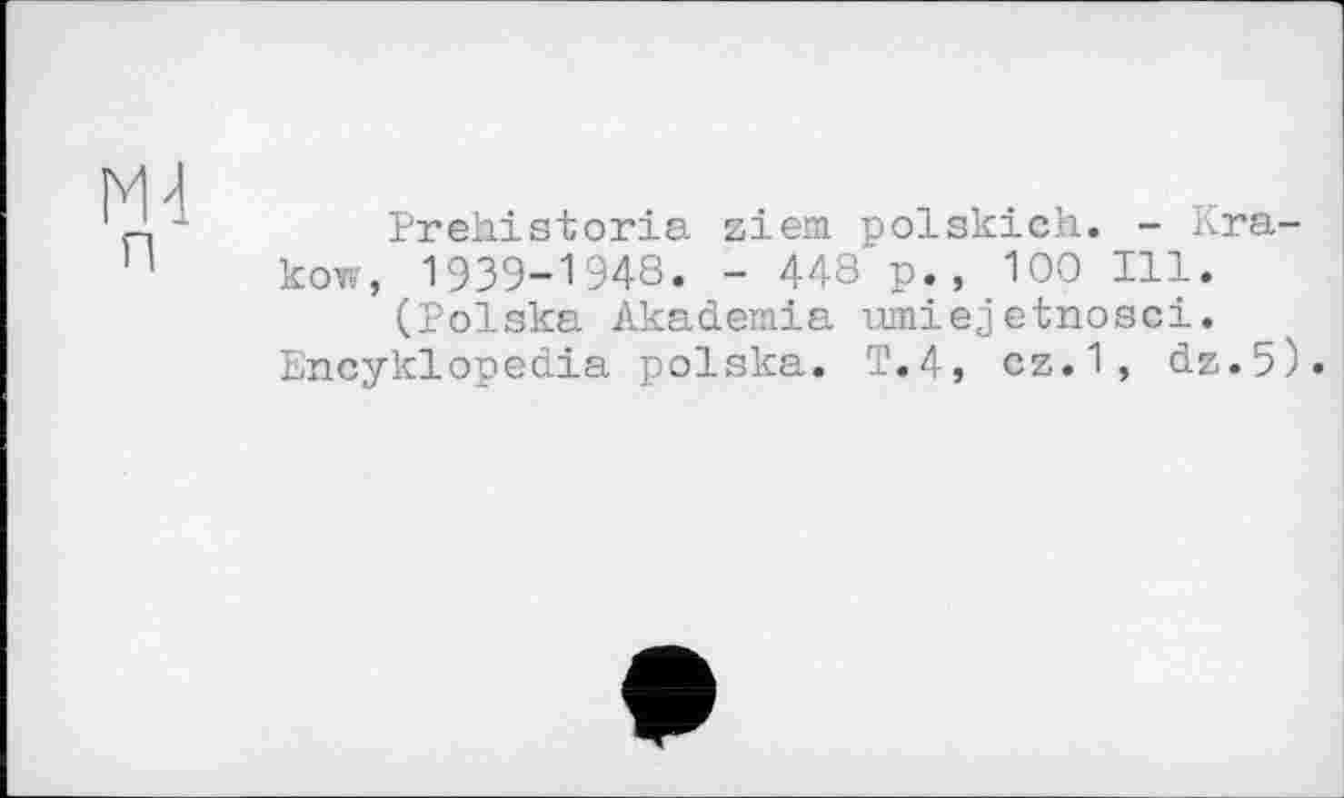 ﻿ж
п
Prehistoria ziem polskich. - Krakow, 1939-1948. - 448 p., 100 Ill.
(Polska Akademie umiejetnosci. Encyklopedia polska. T.4, cz.1, dz.5).